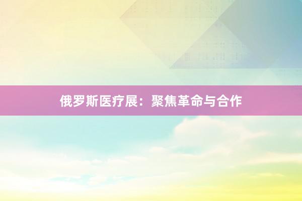 俄罗斯医疗展：聚焦革命与合作